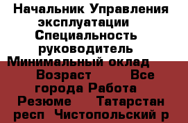 Начальник Управления эксплуатации  › Специальность ­ руководитель › Минимальный оклад ­ 80 › Возраст ­ 55 - Все города Работа » Резюме   . Татарстан респ.,Чистопольский р-н